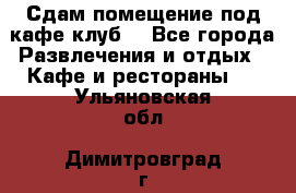 Сдам помещение под кафе,клуб. - Все города Развлечения и отдых » Кафе и рестораны   . Ульяновская обл.,Димитровград г.